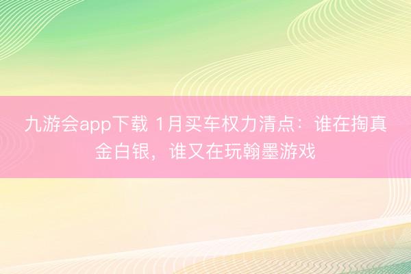 九游会app下载 1月买车权力清点：谁在掏真金白银，谁又在玩翰墨游戏
