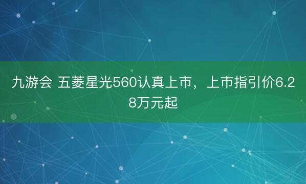 九游会 五菱星光560认真上市，上市指引价6.28万元起