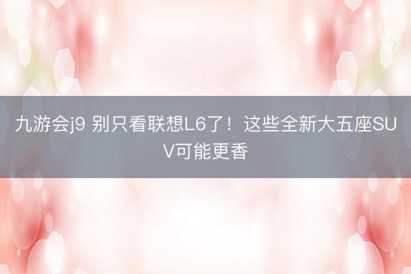 九游会j9 别只看联想L6了！这些全新大五座SUV可能更香