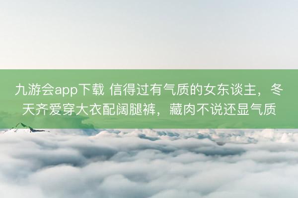 九游会app下载 信得过有气质的女东谈主，冬天齐爱穿大衣配阔腿裤，藏肉不说还显气质