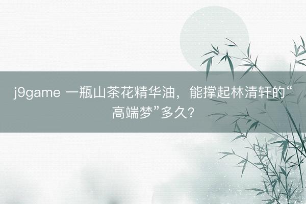 j9game 一瓶山茶花精华油，能撑起林清轩的“高端梦”多久？