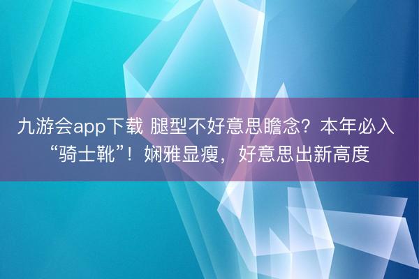 九游会app下载 腿型不好意思瞻念？本年必入 “骑士靴”！娴雅显瘦，好意思出新高度