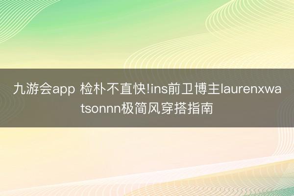 九游会app 检朴不直快!ins前卫博主laurenxwatsonnn极简风穿搭指南