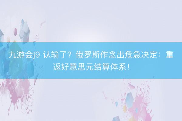 九游会j9 认输了？俄罗斯作念出危急决定：重返好意思元结算体系！