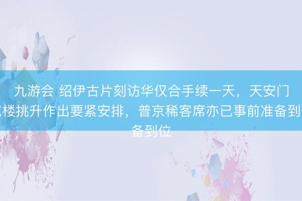 九游会 绍伊古片刻访华仅合手续一天，天安门城楼挑升作出要紧安排，普京稀客席亦已事前准备到位