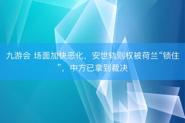 九游会 场面加快恶化，安世轨则权被荷兰“锁住”，中方已拿到裁决
