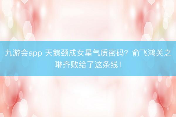 九游会app 天鹅颈成女星气质密码？俞飞鸿关之琳齐败给了这条线！