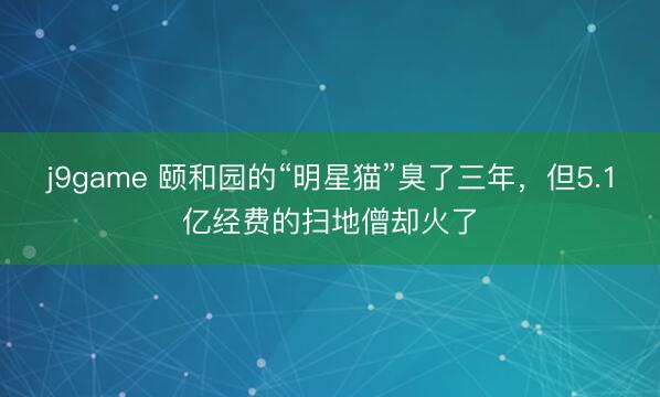 j9game 颐和园的“明星猫”臭了三年，但5.1亿经费的扫地僧却火了