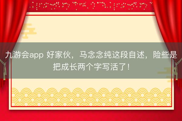 九游会app 好家伙，马念念纯这段自述，险些是把成长两个字写活了！