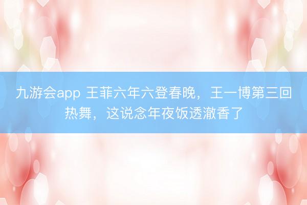 九游会app 王菲六年六登春晚，王一博第三回热舞，这说念年夜饭透澈香了