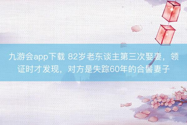 九游会app下载 82岁老东谈主第三次娶妻，领证时才发现，对方是失踪60年的合髻妻子