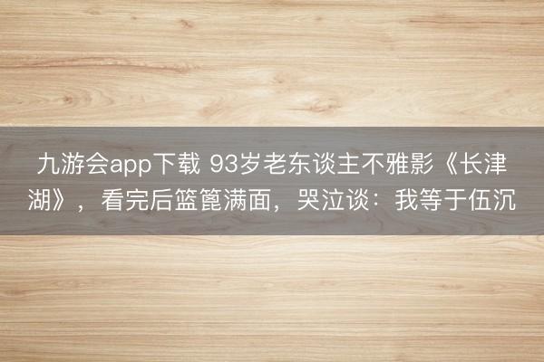 九游会app下载 93岁老东谈主不雅影《长津湖》，看完后篮篦满面，哭泣谈：我等于伍沉