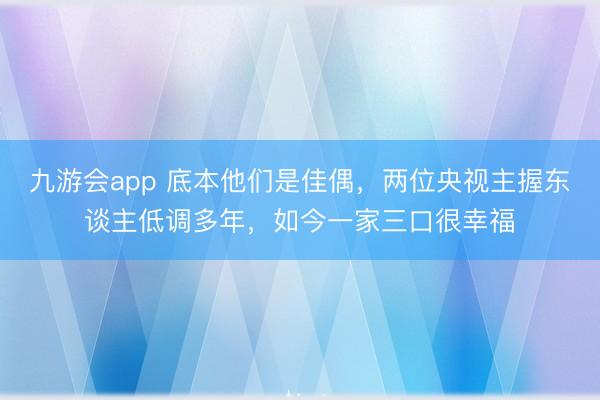 九游会app 底本他们是佳偶，两位央视主握东谈主低调多年，如今一家三口很幸福
