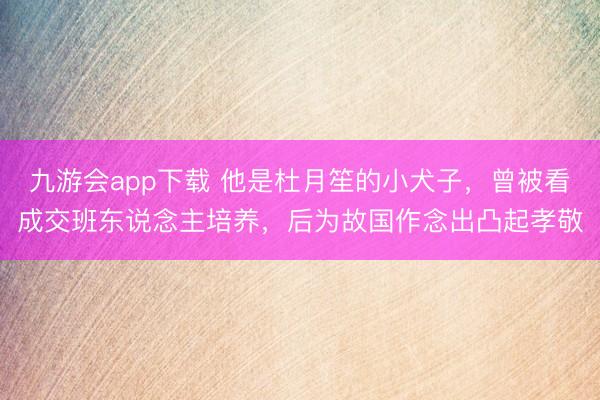九游会app下载 他是杜月笙的小犬子，曾被看成交班东说念主培养，后为故国作念出凸起孝敬