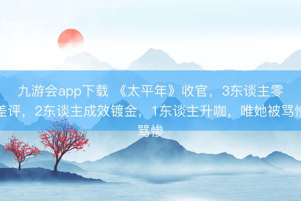 九游会app下载 《太平年》收官，3东谈主零差评，2东谈主成效镀金，1东谈主升咖，唯她被骂惨