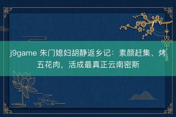 j9game 朱门媳妇胡静返乡记：素颜赶集、烤五花肉，活成最真正云南密斯