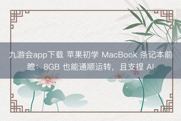 九游会app下载 苹果初学 MacBook 条记本前瞻：8GB 也能通顺运转，且支捏 AI