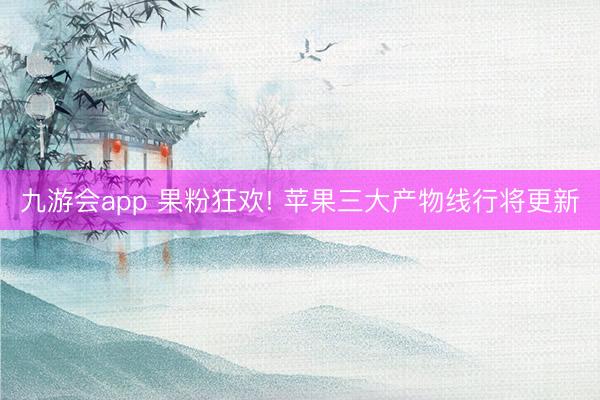 九游会app 果粉狂欢! 苹果三大产物线行将更新