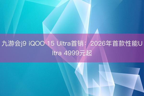 九游会j9 iQOO 15 Ultra首销：2026年首款性能Ultra 4999元起