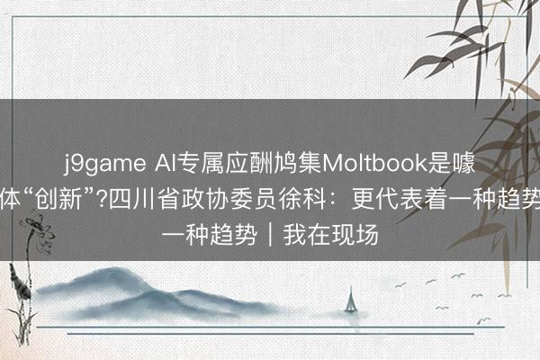 j9game AI专属应酬鸠集Moltbook是噱头还是智能体“创新”?四川省政协委员徐科：更代表着一种趋势｜我在现场