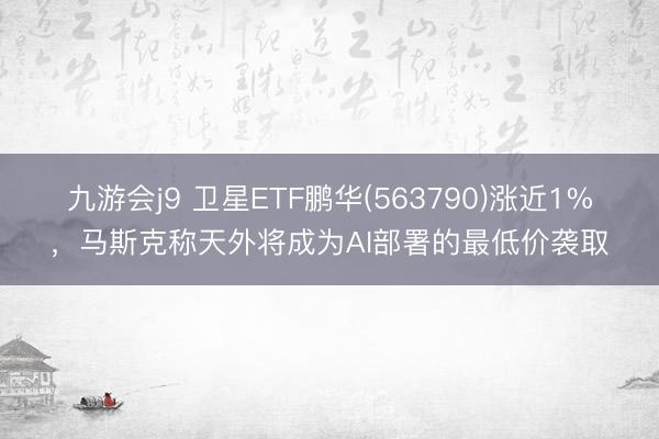 九游会j9 卫星ETF鹏华(563790)涨近1%，马斯克称天外将成为AI部署的最低价袭取