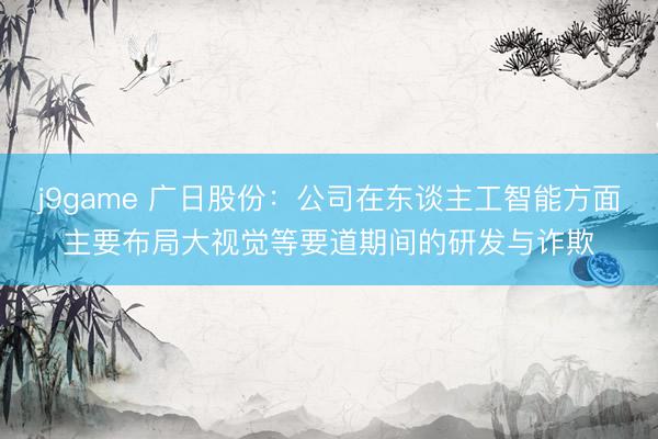 j9game 广日股份：公司在东谈主工智能方面主要布局大视觉等要道期间的研发与诈欺