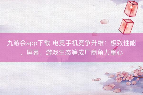 九游会app下载 电竞手机竞争升维：极致性能、屏幕、游戏生态等成厂商角力重心