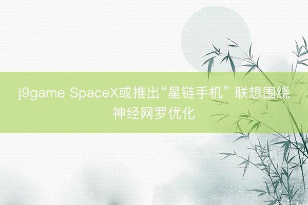 j9game SpaceX或推出“星链手机” 联想围绕神经网罗优化