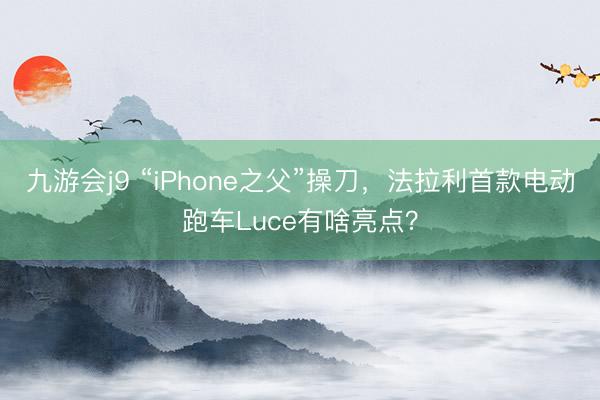 九游会j9 “iPhone之父”操刀，法拉利首款电动跑车Luce有啥亮点？