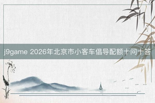 j9game 2026年北京市小客车倡导配额十问十答