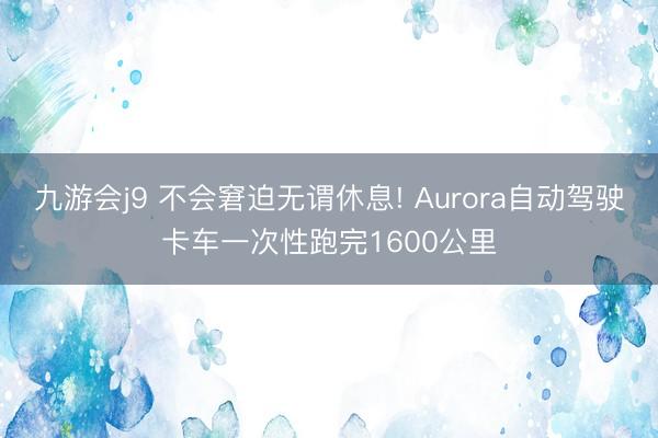 九游会j9 不会窘迫无谓休息! Aurora自动驾驶卡车一次性跑完1600公里