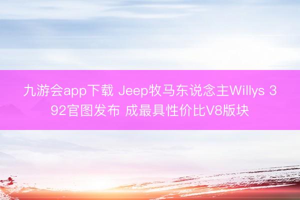 九游会app下载 Jeep牧马东说念主Willys 392官图发布 成最具性价比V8版块