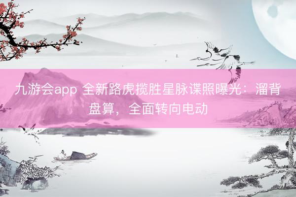 九游会app 全新路虎揽胜星脉谍照曝光：溜背盘算，全面转向电动