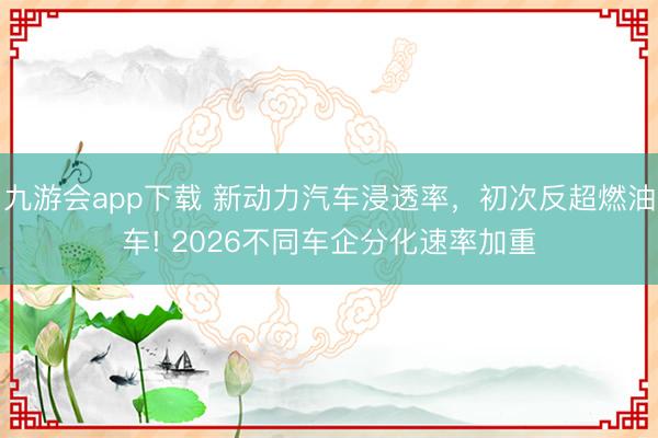 九游会app下载 新动力汽车浸透率，初次反超燃油车! 2026不同车企分化速率加重