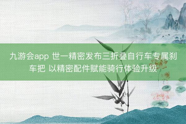 九游会app 世一精密发布三折叠自行车专属刹车把 以精密配件赋能骑行体验升级