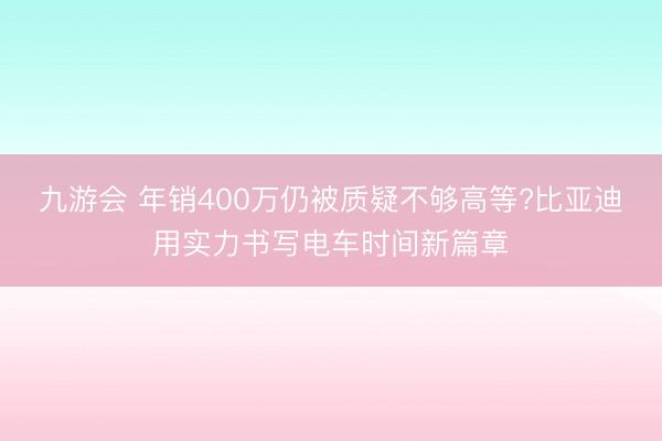 九游会 年销400万仍被质疑不够高等?比亚迪用实力书写电车时间新篇章