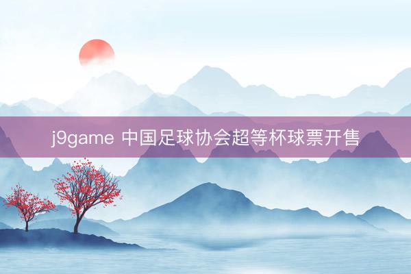 j9game 中国足球协会超等杯球票开售