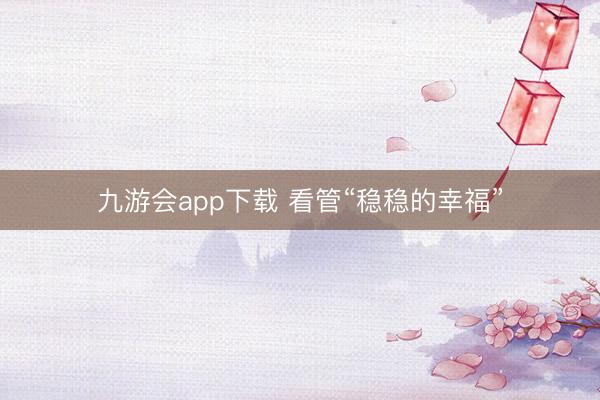 九游会app下载 看管“稳稳的幸福”
