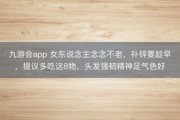 九游会app 女东说念主念念不老，补锌要趁早，提议多吃这8物，头发强韧精神足气色好