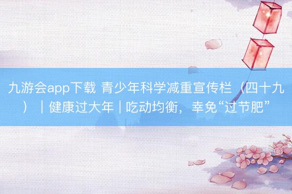九游会app下载 青少年科学减重宣传栏（四十九）｜健康过大年 | 吃动均衡，幸免“过节肥”