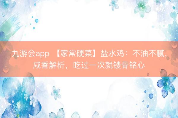 九游会app 【家常硬菜】盐水鸡：不油不腻，咸香解析，吃过一次就镂骨铭心