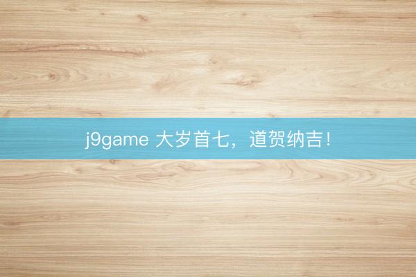 j9game 大岁首七，道贺纳吉！