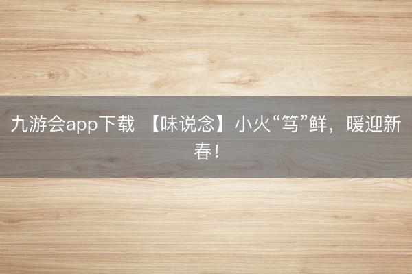 九游会app下载 【味说念】小火“笃”鲜，暖迎新春！