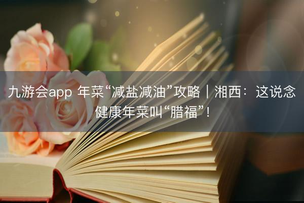 九游会app 年菜“减盐减油”攻略｜湘西：这说念健康年菜叫“腊福”！