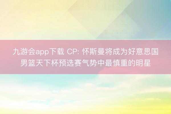 九游会app下载 CP: 怀斯曼将成为好意思国男篮天下杯预选赛气势中最慎重的明星
