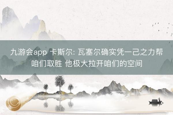 九游会app 卡斯尔: 瓦塞尔确实凭一己之力帮咱们取胜 他极大拉开咱们的空间