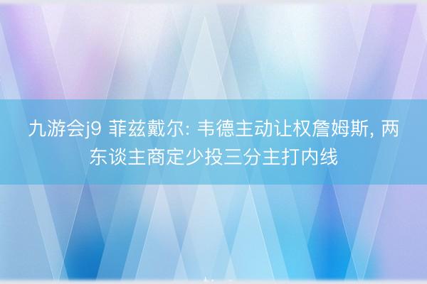 九游会j9 菲兹戴尔: 韦德主动让权詹姆斯, 两东谈主商定少投三分主打内线