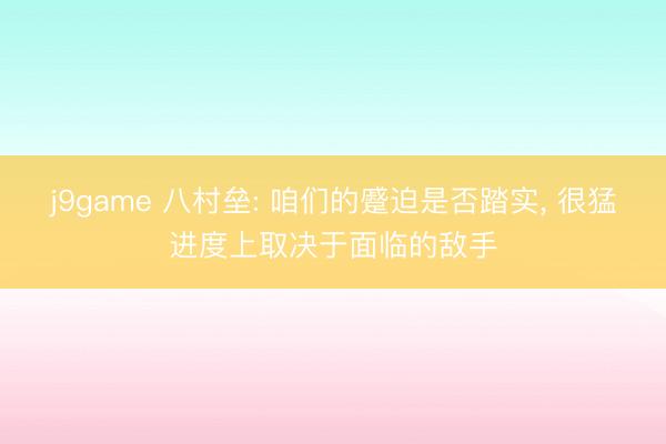 j9game 八村垒: 咱们的蹙迫是否踏实, 很猛进度上取决于面临的敌手