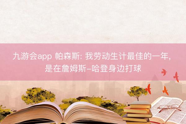 九游会app 帕森斯: 我劳动生计最佳的一年, 是在詹姆斯-哈登身边打球
