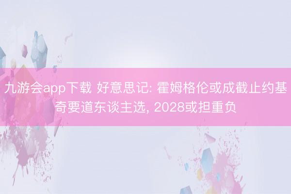 九游会app下载 好意思记: 霍姆格伦或成截止约基奇要道东谈主选, 2028或担重负